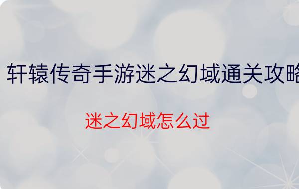 轩辕传奇手游迷之幻域通关攻略 迷之幻域怎么过